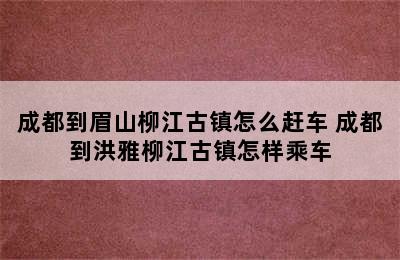 成都到眉山柳江古镇怎么赶车 成都到洪雅柳江古镇怎样乘车